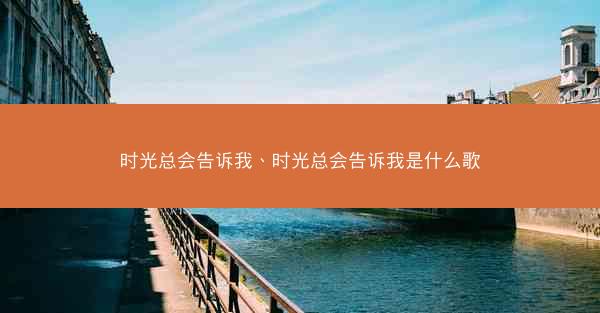 时光总会告诉我、时光总会告诉我是什么歌 时光总会告诉我、时光总会告诉我是什么歌