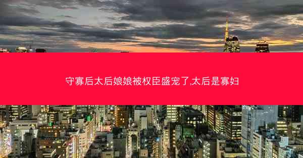 守寡后太后娘娘被权臣盛宠了,太后是寡妇