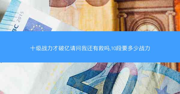 十级战力才破亿请问我还有救吗,10段要多少战力 十级战力才破亿请问我还有救吗,10段要多少战力