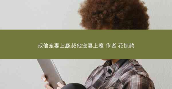 叔他宠妻上瘾,叔他宠妻上瘾 作者 花惊鹊