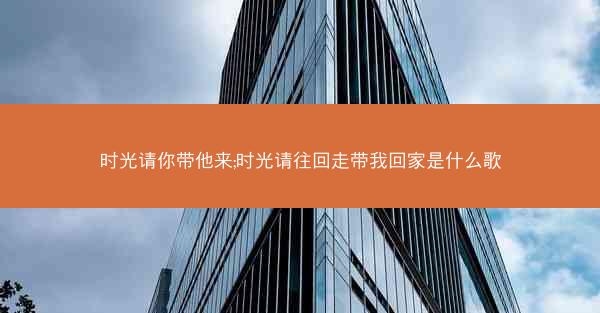 时光请你带他来;时光请往回走带我回家是什么歌