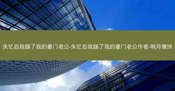 失忆后我踹了我的豪门老公-失忆后我踹了我的豪门老公作者-明月像饼