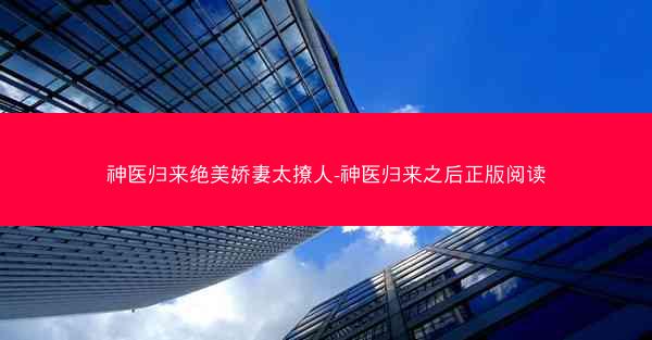 神医归来绝美娇妻太撩人-神医归来之后正版阅读