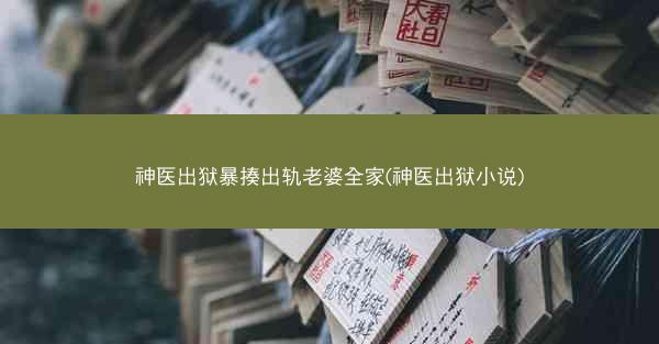 神医出狱暴揍出轨老婆全家(神医出狱小说) 神医出狱暴揍出轨老婆全家(神医出狱小说)