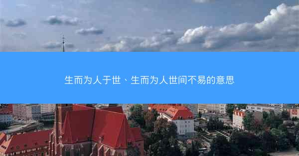 生而为人于世、生而为人世间不易的意思