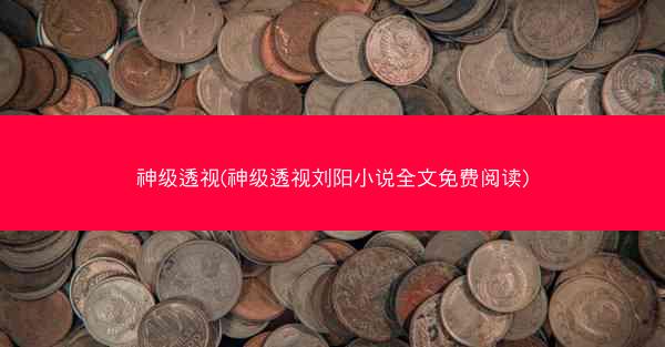 神级透视(神级透视刘阳小说全文免费阅读) 神级透视(神级透视刘阳小说全文免费阅读)