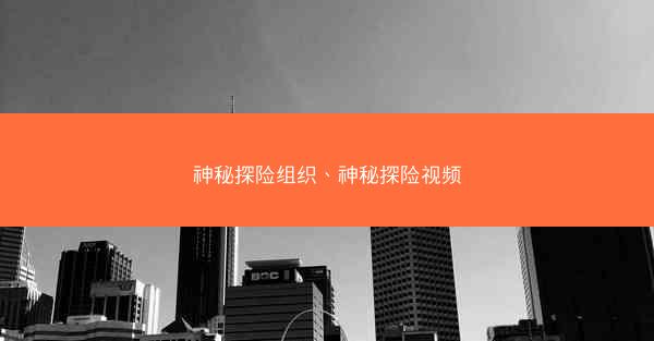 神秘探险组织、神秘探险视频