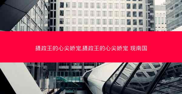 摄政王的心尖娇宠,摄政王的心尖娇宠 现南国