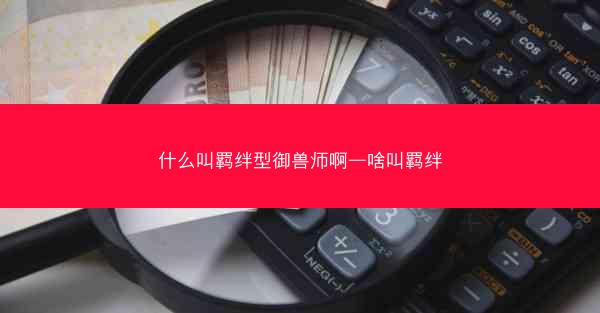什么叫羁绊型御兽师啊—啥叫羁绊 什么叫羁绊型御兽师啊—啥叫羁绊