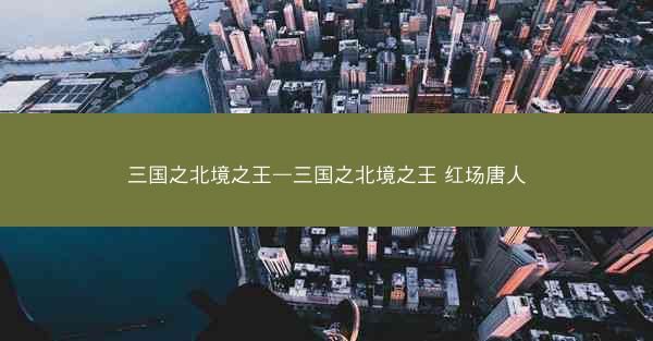 三国之北境之王—三国之北境之王 红场唐人