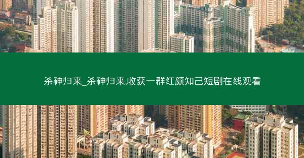 杀神归来_杀神归来,收获一群红颜知己短剧在线观看