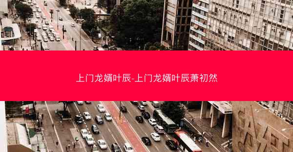 上门龙婿叶辰-上门龙婿叶辰萧初然 上门龙婿叶辰-上门龙婿叶辰萧初然