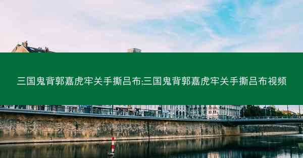 三国鬼背郭嘉虎牢关手撕吕布;三国鬼背郭嘉虎牢关手撕吕布视频