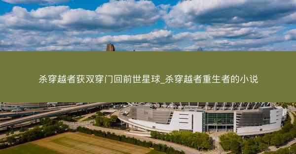 杀穿越者获双穿门回前世星球_杀穿越者重生者的小说 杀穿越者获双穿门回前世星球_杀穿越者重生者的小说