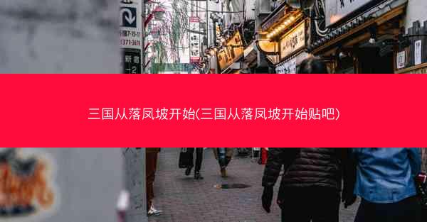 三国从落凤坡开始(三国从落凤坡开始贴吧) 三国从落凤坡开始(三国从落凤坡开始贴吧)