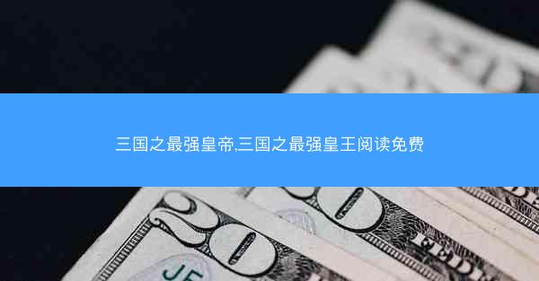 三国之最强皇帝,三国之最强皇王阅读免费 三国之最强皇帝,三国之最强皇王阅读免费