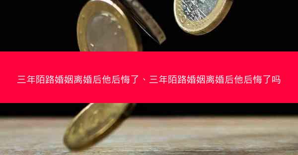三年陌路婚姻离婚后他后悔了、三年陌路婚姻离婚后他后悔了吗