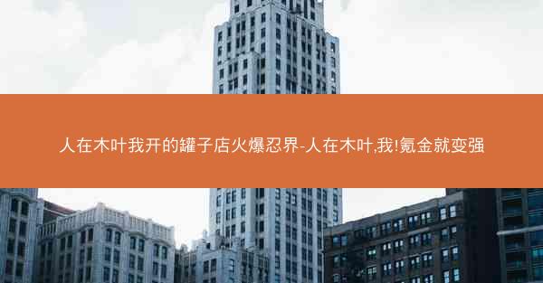 人在木叶我开的罐子店火爆忍界-人在木叶,我!氪金就变强 人在木叶我开的罐子店火爆忍界-人在木叶,我!氪金就变强