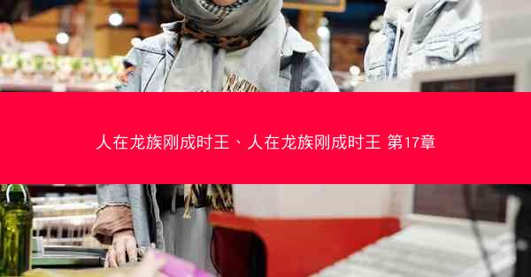 人在龙族刚成时王、人在龙族刚成时王 第17章