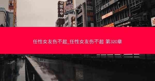 任性女友伤不起_任性女友伤不起 第320章