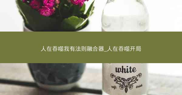 人在吞噬我有法则融合器_人在吞噬开局