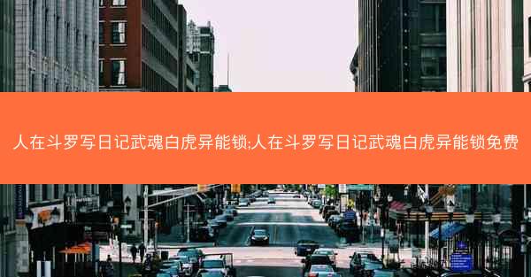 人在斗罗写日记武魂白虎异能锁;人在斗罗写日记武魂白虎异能锁免费