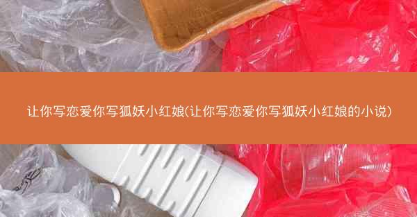 让你写恋爱你写狐妖小红娘(让你写恋爱你写狐妖小红娘的小说)