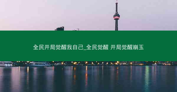 全民开局觉醒我自己_全民觉醒 开局觉醒崩玉 全民开局觉醒我自己_全民觉醒 开局觉醒崩玉
