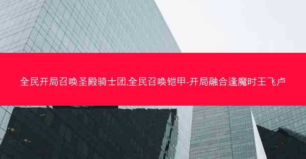 全民开局召唤圣殿骑士团,全民召唤铠甲-开局融合逢魔时王飞卢