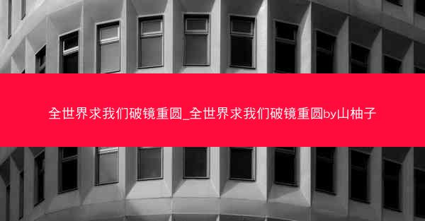 全世界求我们破镜重圆_全世界求我们破镜重圆by山柚子