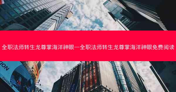 全职法师转生龙尊掌海洋神眼—全职法师转生龙尊掌海洋神眼免费阅读