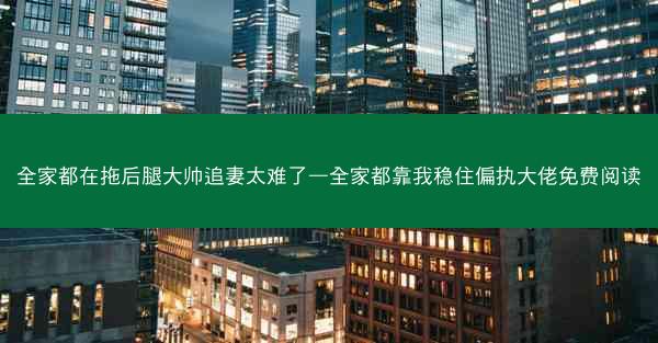 全家都在拖后腿大帅追妻太难了—全家都靠我稳住偏执大佬免费阅读