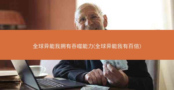 全球异能我拥有吞噬能力(全球异能我有百倍)