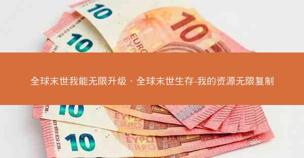 全球末世我能无限升级、全球末世生存-我的资源无限复制
