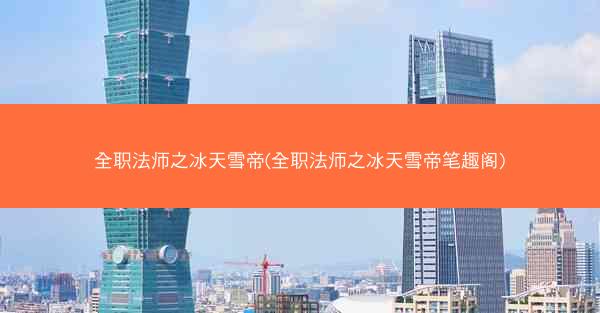 全职法师之冰天雪帝(全职法师之冰天雪帝笔趣阁)