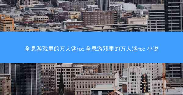 全息游戏里的万人迷npc,全息游戏里的万人迷npc 小说