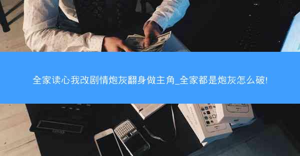 全家读心我改剧情炮灰翻身做主角_全家都是炮灰怎么破!